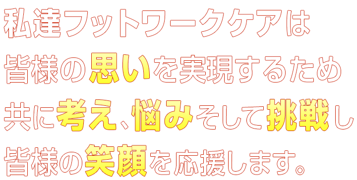 私達フットワークケアは皆様の思いを実現するため共に考え、悩みそして挑戦し皆様の笑顔を応援します。